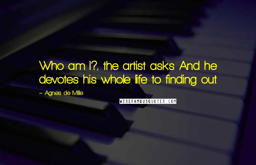 Agnes De Mille Quotes: Who am I?, the artist asks. And he devotes his whole life to finding out.