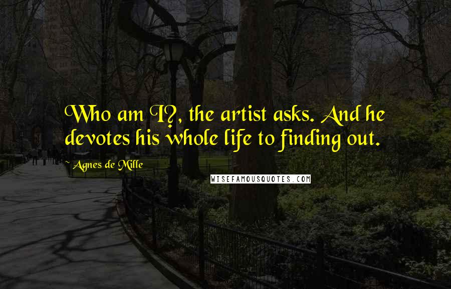 Agnes De Mille Quotes: Who am I?, the artist asks. And he devotes his whole life to finding out.