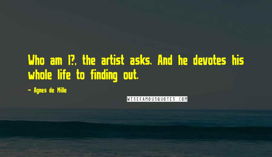 Agnes De Mille Quotes: Who am I?, the artist asks. And he devotes his whole life to finding out.