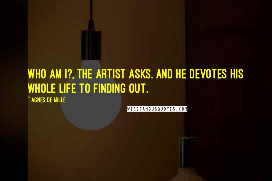 Agnes De Mille Quotes: Who am I?, the artist asks. And he devotes his whole life to finding out.