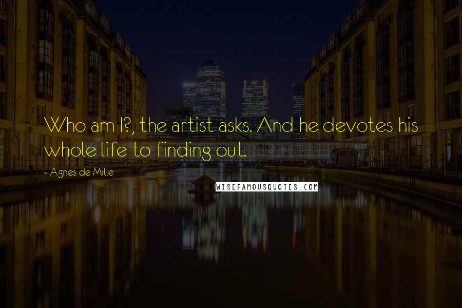 Agnes De Mille Quotes: Who am I?, the artist asks. And he devotes his whole life to finding out.