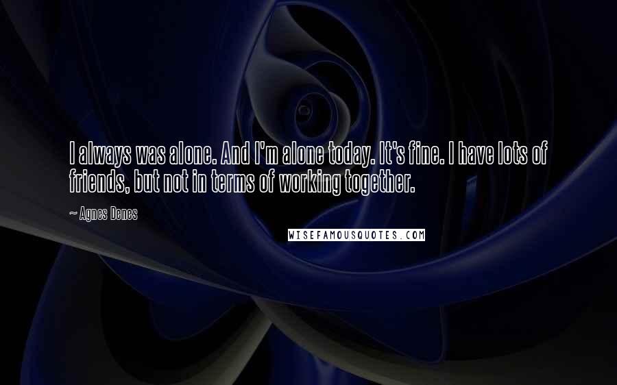 Agnes Denes Quotes: I always was alone. And I'm alone today. It's fine. I have lots of friends, but not in terms of working together.