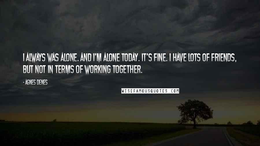 Agnes Denes Quotes: I always was alone. And I'm alone today. It's fine. I have lots of friends, but not in terms of working together.