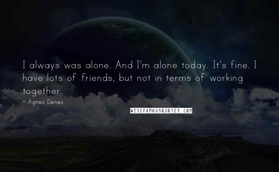 Agnes Denes Quotes: I always was alone. And I'm alone today. It's fine. I have lots of friends, but not in terms of working together.