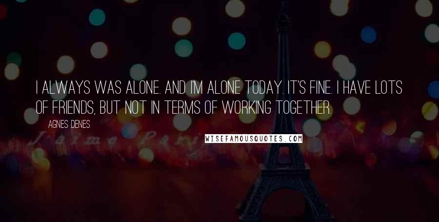 Agnes Denes Quotes: I always was alone. And I'm alone today. It's fine. I have lots of friends, but not in terms of working together.