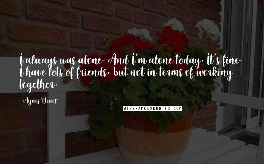 Agnes Denes Quotes: I always was alone. And I'm alone today. It's fine. I have lots of friends, but not in terms of working together.