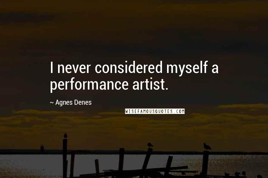 Agnes Denes Quotes: I never considered myself a performance artist.