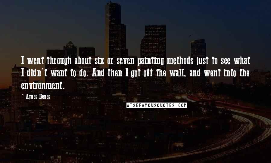 Agnes Denes Quotes: I went through about six or seven painting methods just to see what I didn't want to do. And then I got off the wall, and went into the environment.