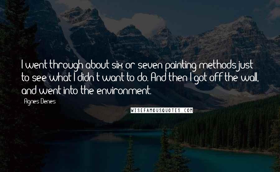 Agnes Denes Quotes: I went through about six or seven painting methods just to see what I didn't want to do. And then I got off the wall, and went into the environment.