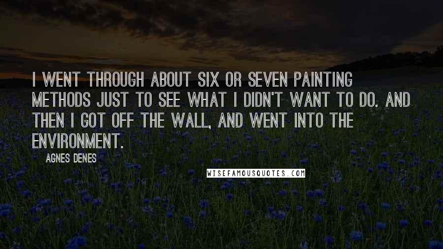 Agnes Denes Quotes: I went through about six or seven painting methods just to see what I didn't want to do. And then I got off the wall, and went into the environment.