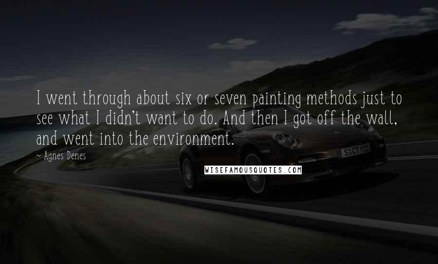 Agnes Denes Quotes: I went through about six or seven painting methods just to see what I didn't want to do. And then I got off the wall, and went into the environment.