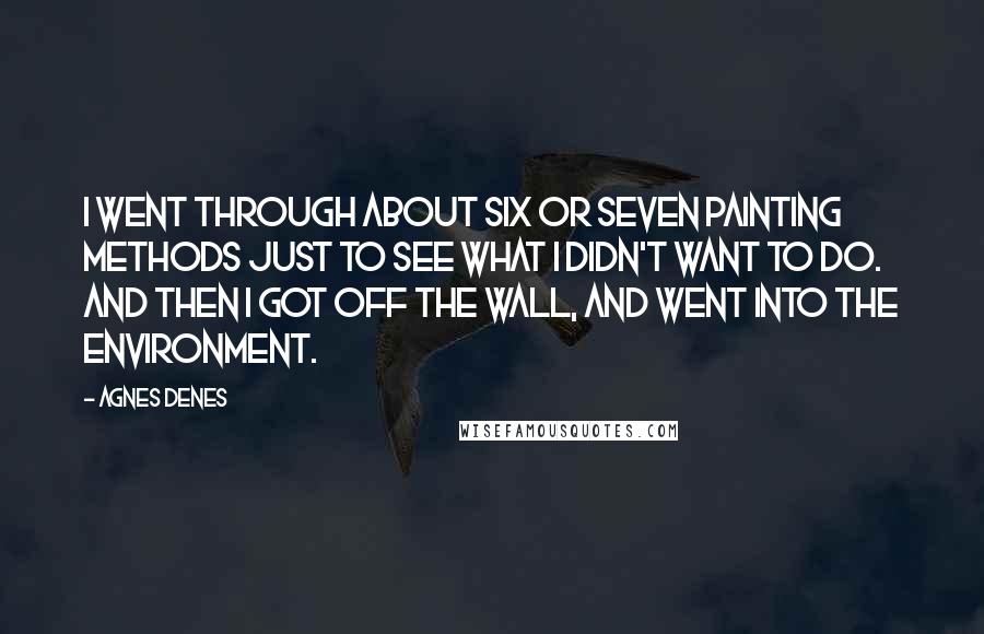 Agnes Denes Quotes: I went through about six or seven painting methods just to see what I didn't want to do. And then I got off the wall, and went into the environment.