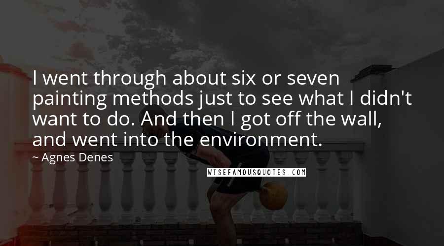 Agnes Denes Quotes: I went through about six or seven painting methods just to see what I didn't want to do. And then I got off the wall, and went into the environment.