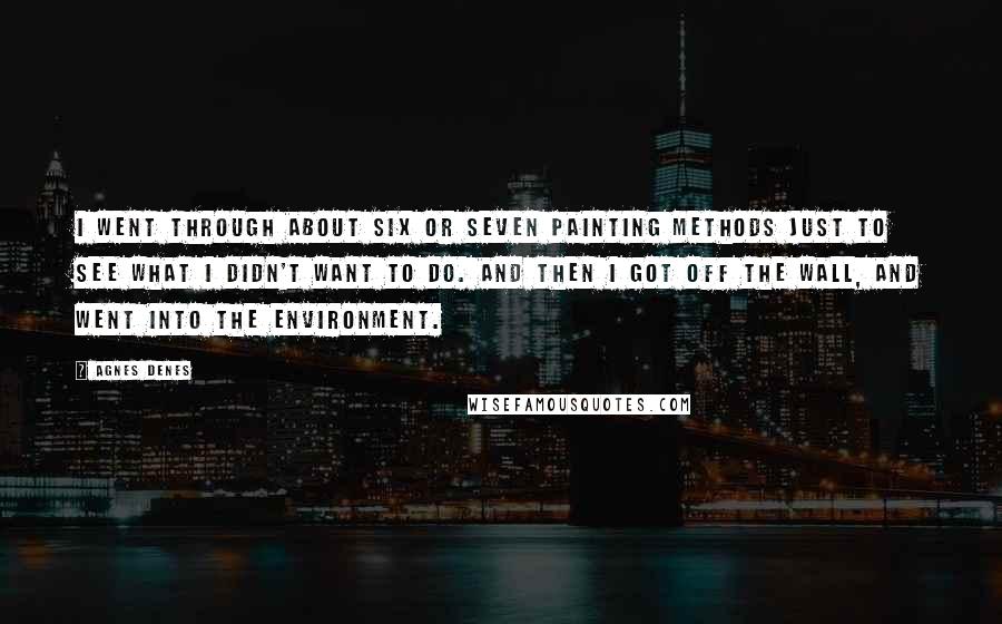 Agnes Denes Quotes: I went through about six or seven painting methods just to see what I didn't want to do. And then I got off the wall, and went into the environment.