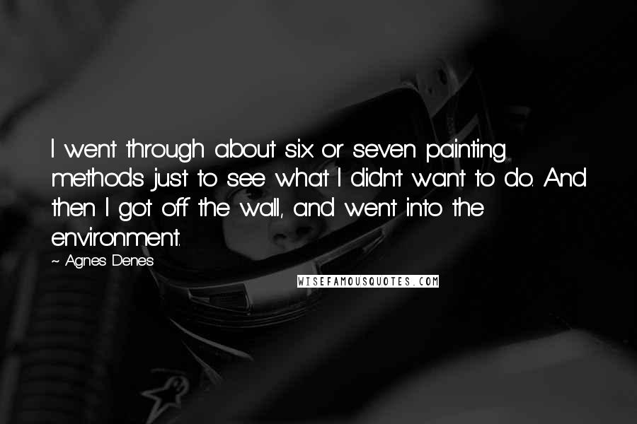 Agnes Denes Quotes: I went through about six or seven painting methods just to see what I didn't want to do. And then I got off the wall, and went into the environment.