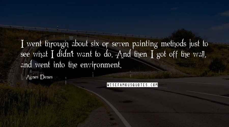 Agnes Denes Quotes: I went through about six or seven painting methods just to see what I didn't want to do. And then I got off the wall, and went into the environment.