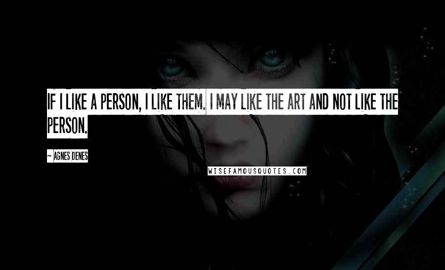 Agnes Denes Quotes: If I like a person, I like them. I may like the art and not like the person.