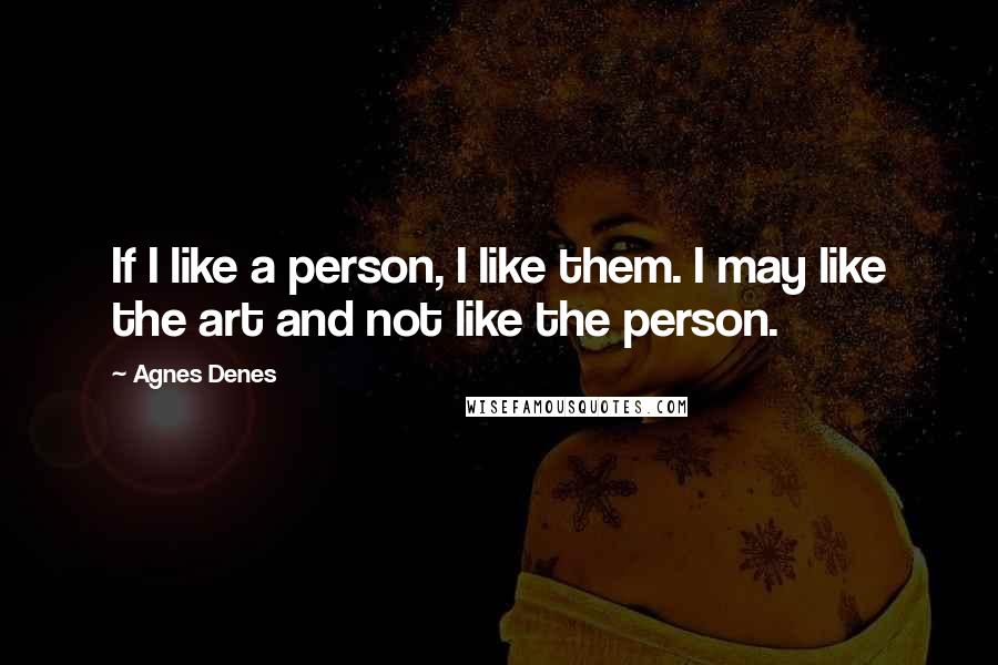 Agnes Denes Quotes: If I like a person, I like them. I may like the art and not like the person.