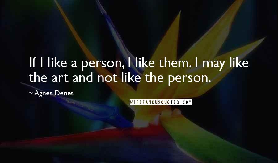 Agnes Denes Quotes: If I like a person, I like them. I may like the art and not like the person.