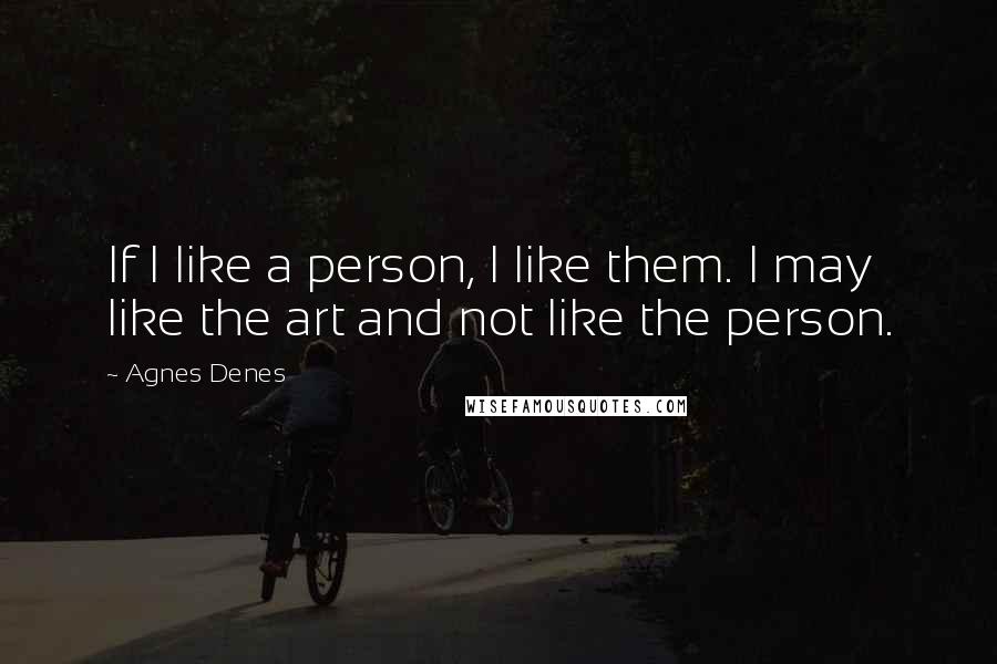 Agnes Denes Quotes: If I like a person, I like them. I may like the art and not like the person.