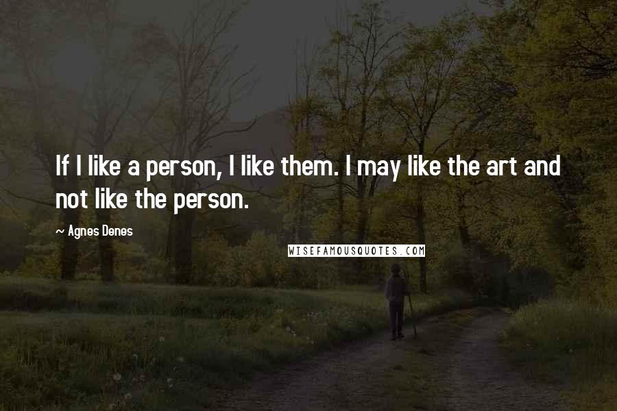 Agnes Denes Quotes: If I like a person, I like them. I may like the art and not like the person.