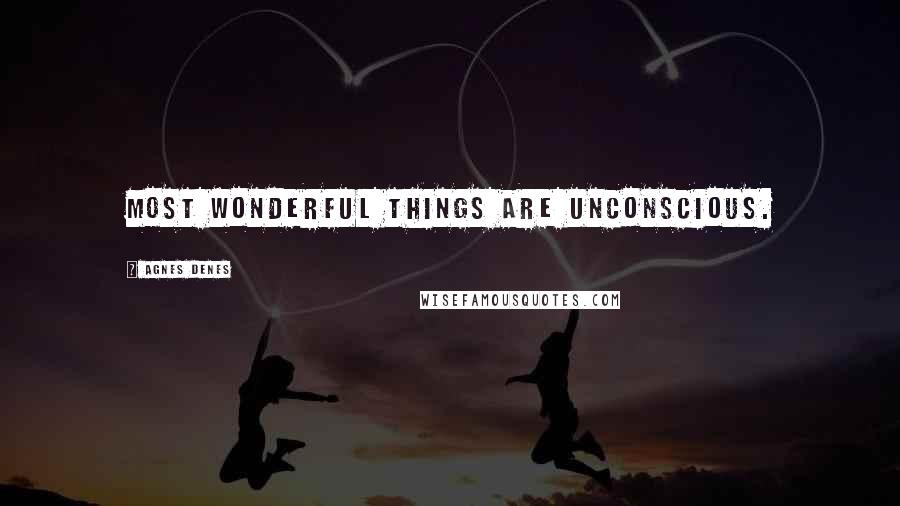 Agnes Denes Quotes: Most wonderful things are unconscious.