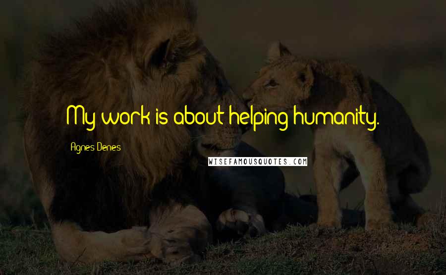 Agnes Denes Quotes: My work is about helping humanity.