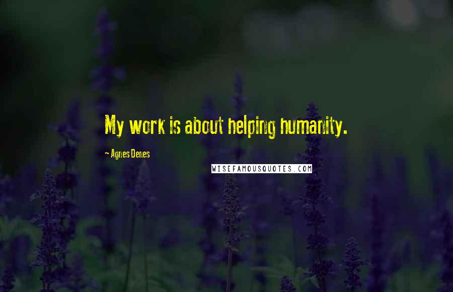 Agnes Denes Quotes: My work is about helping humanity.