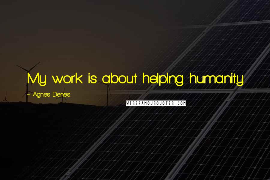 Agnes Denes Quotes: My work is about helping humanity.