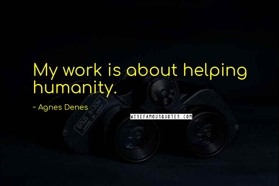 Agnes Denes Quotes: My work is about helping humanity.