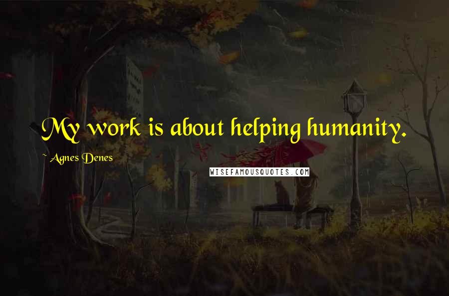 Agnes Denes Quotes: My work is about helping humanity.