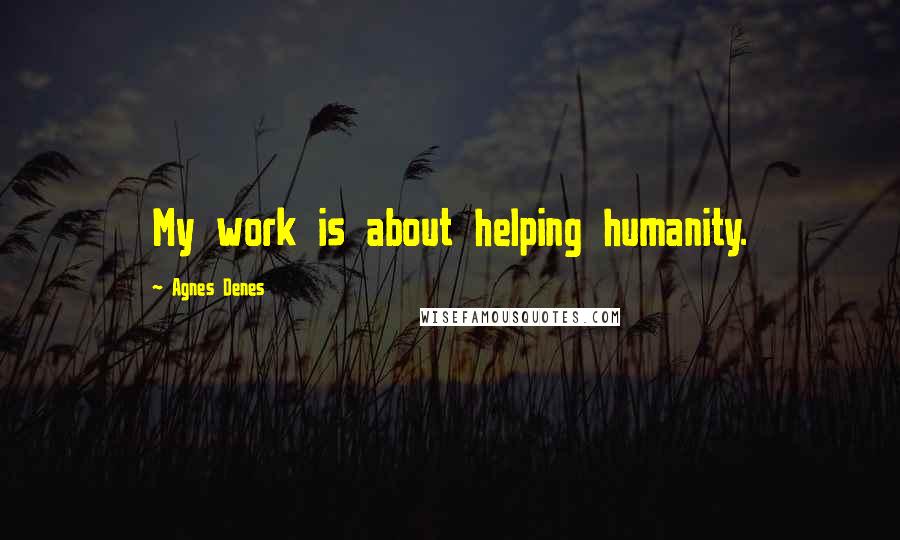 Agnes Denes Quotes: My work is about helping humanity.