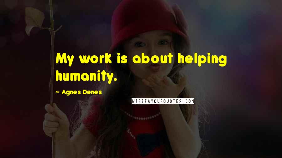 Agnes Denes Quotes: My work is about helping humanity.