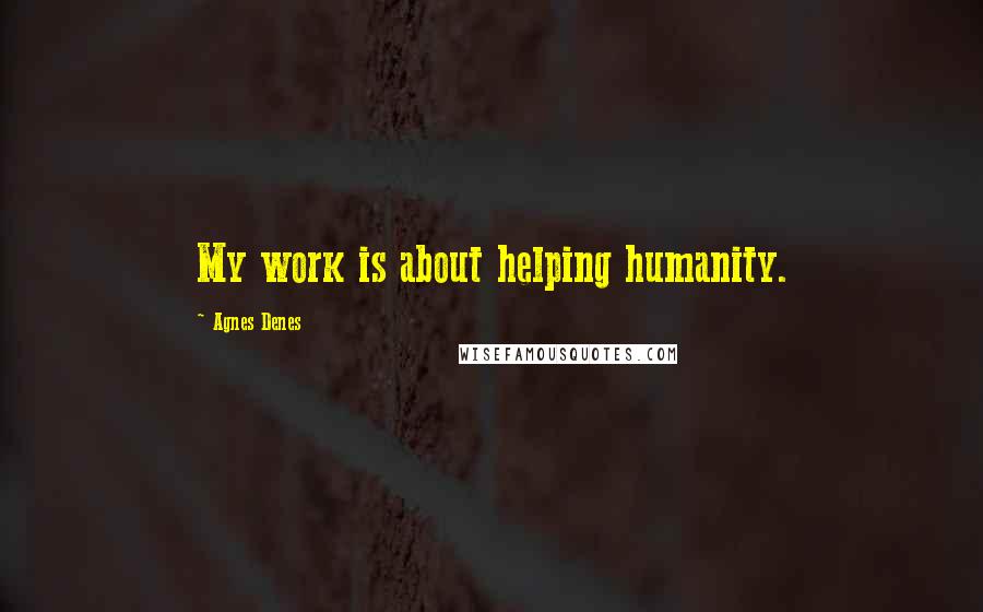 Agnes Denes Quotes: My work is about helping humanity.