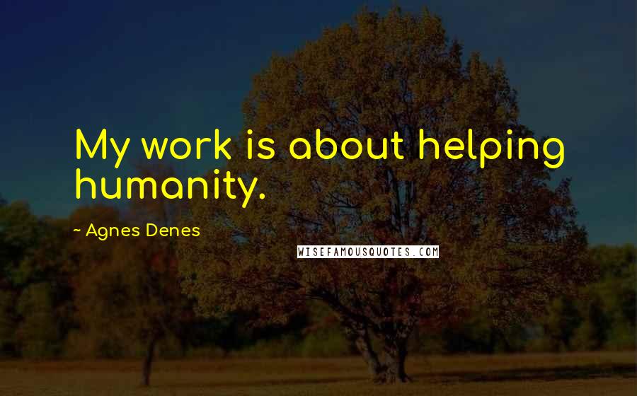 Agnes Denes Quotes: My work is about helping humanity.