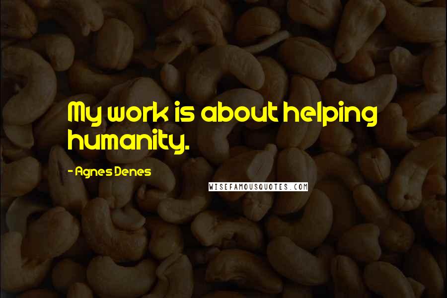 Agnes Denes Quotes: My work is about helping humanity.