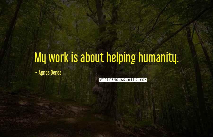 Agnes Denes Quotes: My work is about helping humanity.