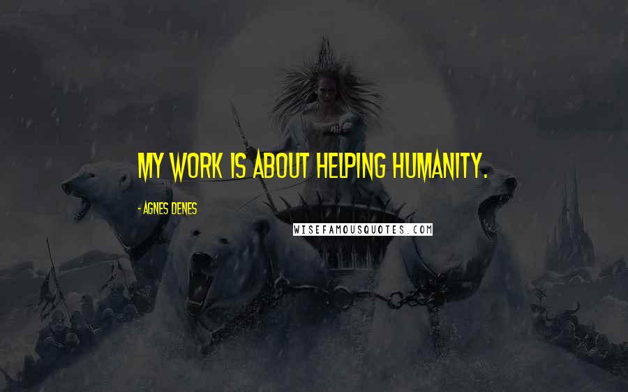 Agnes Denes Quotes: My work is about helping humanity.