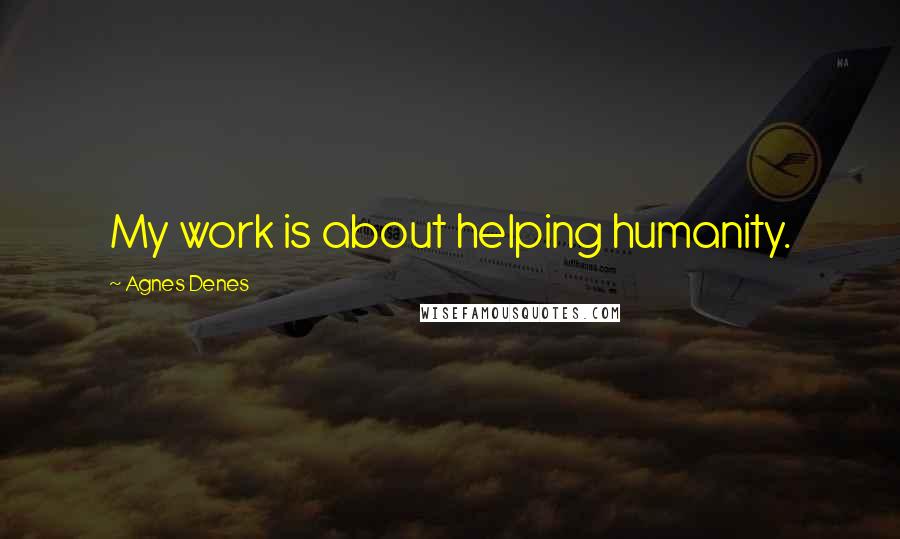 Agnes Denes Quotes: My work is about helping humanity.