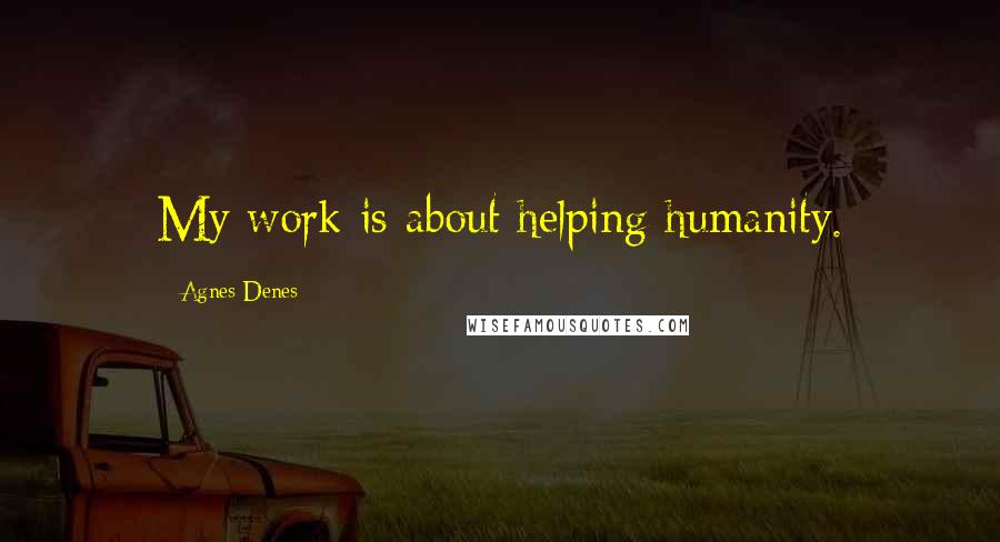 Agnes Denes Quotes: My work is about helping humanity.