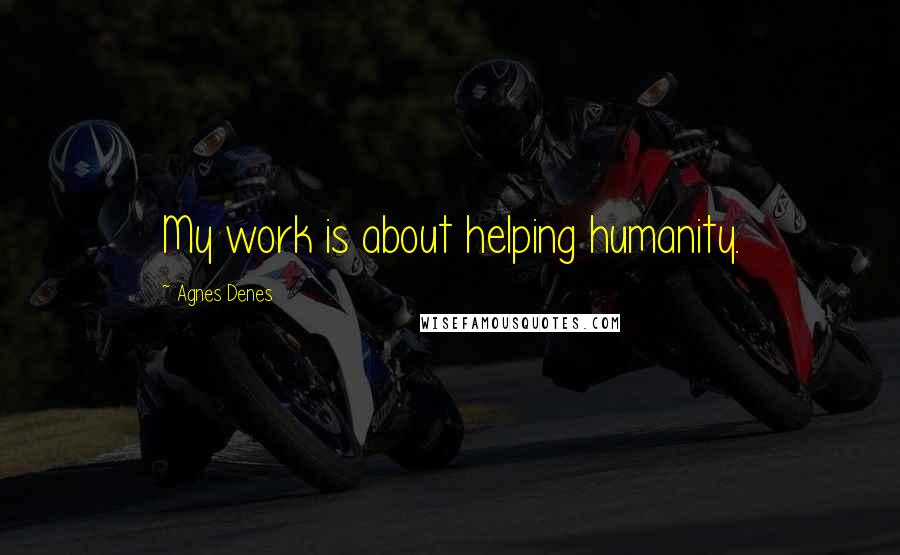Agnes Denes Quotes: My work is about helping humanity.
