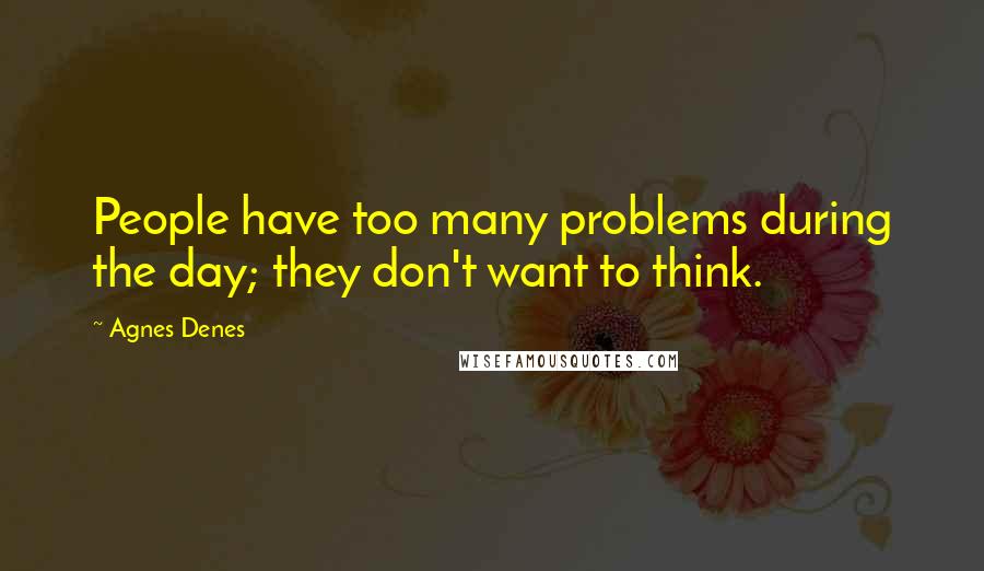 Agnes Denes Quotes: People have too many problems during the day; they don't want to think.