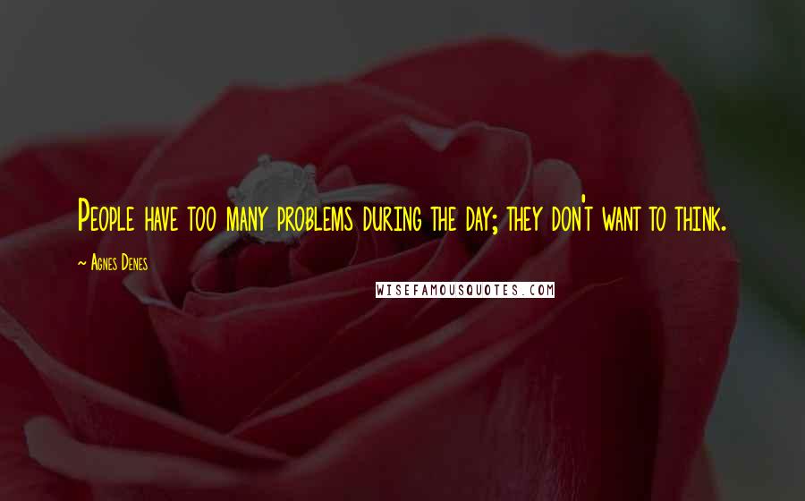 Agnes Denes Quotes: People have too many problems during the day; they don't want to think.