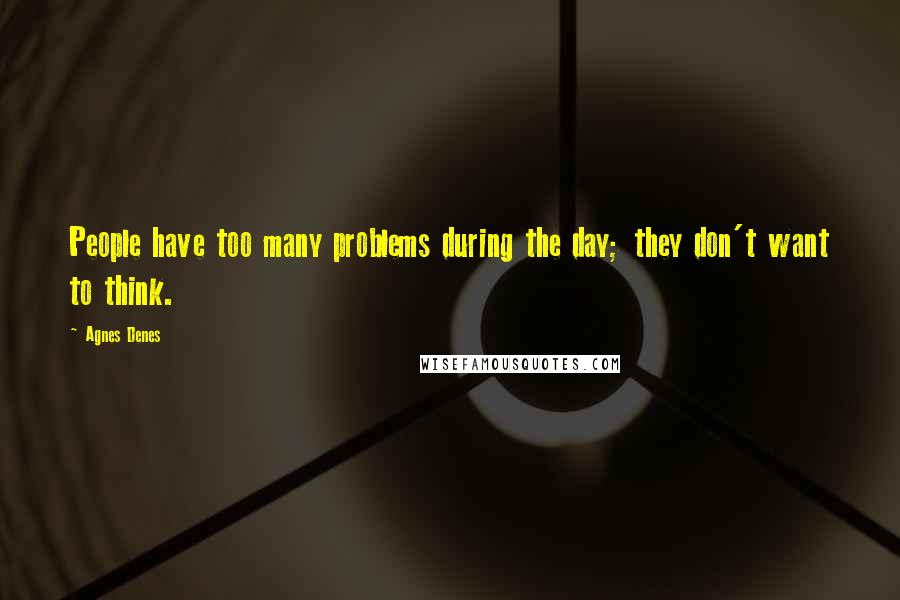 Agnes Denes Quotes: People have too many problems during the day; they don't want to think.