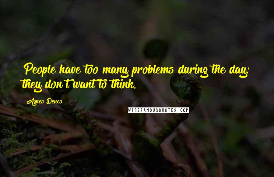 Agnes Denes Quotes: People have too many problems during the day; they don't want to think.