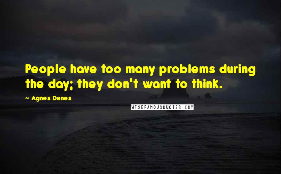 Agnes Denes Quotes: People have too many problems during the day; they don't want to think.