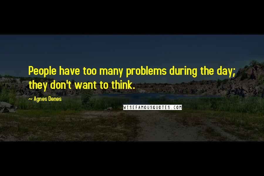 Agnes Denes Quotes: People have too many problems during the day; they don't want to think.