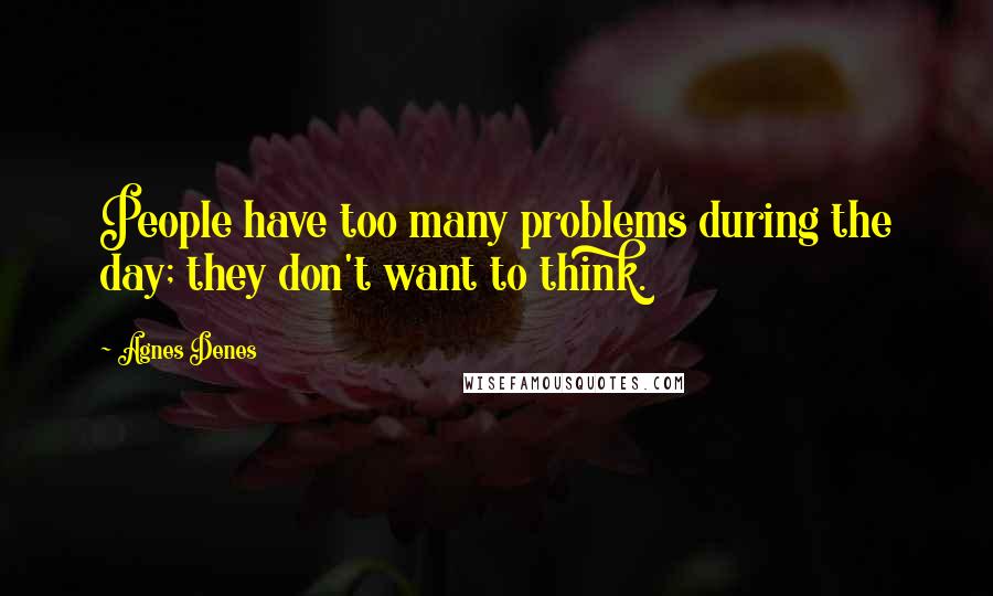 Agnes Denes Quotes: People have too many problems during the day; they don't want to think.