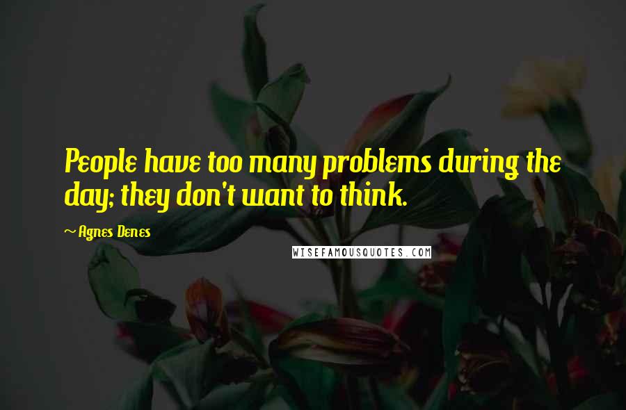 Agnes Denes Quotes: People have too many problems during the day; they don't want to think.