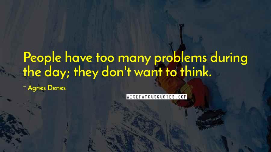 Agnes Denes Quotes: People have too many problems during the day; they don't want to think.